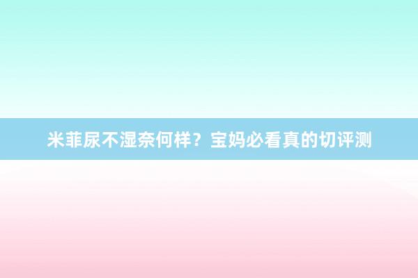 米菲尿不湿奈何样？宝妈必看真的切评测